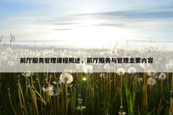 前厅服务管理课程概述，前厅服务与管理主要内容