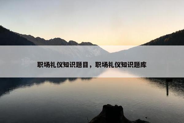 职场礼仪知识题目，职场礼仪知识题库