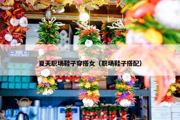夏天职场鞋子穿搭女（职场鞋子搭配）