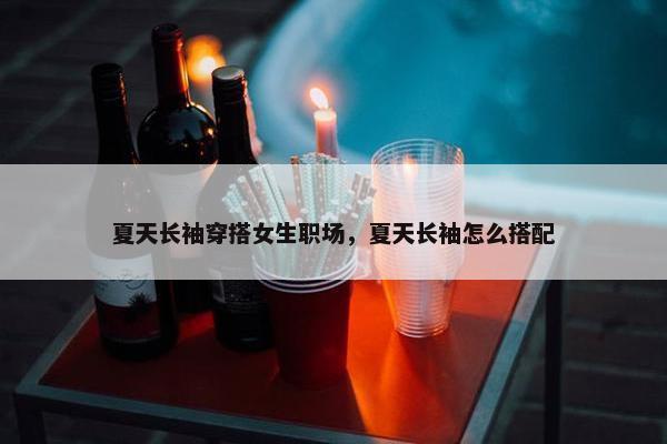 夏天长袖穿搭女生职场，夏天长袖怎么搭配