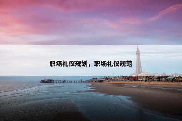 职场礼仪规划，职场礼仪规范