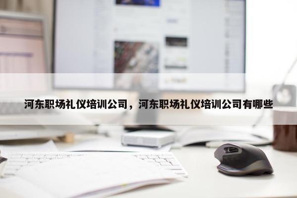 河东职场礼仪培训公司，河东职场礼仪培训公司有哪些