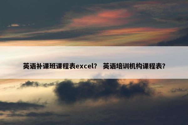 英语补课班课程表excel？ 英语培训机构课程表？