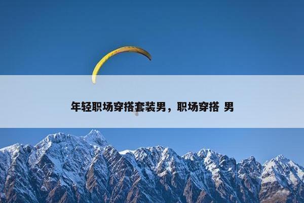 年轻职场穿搭套装男，职场穿搭 男