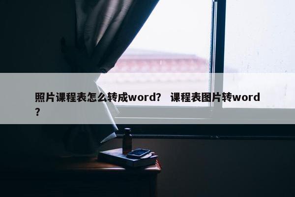 照片课程表怎么转成word？ 课程表图片转word？