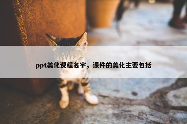 ppt美化课程名字，课件的美化主要包括