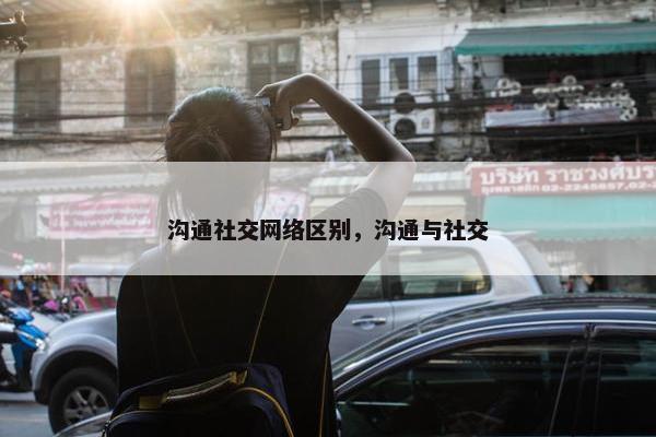 沟通社交网络区别，沟通与社交