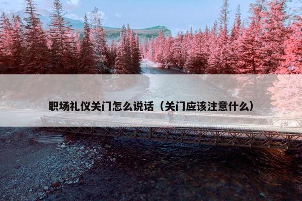 职场礼仪关门怎么说话（关门应该注意什么）