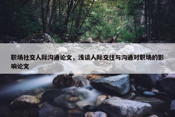 职场社交人际沟通论文，浅谈人际交往与沟通对职场的影响论文