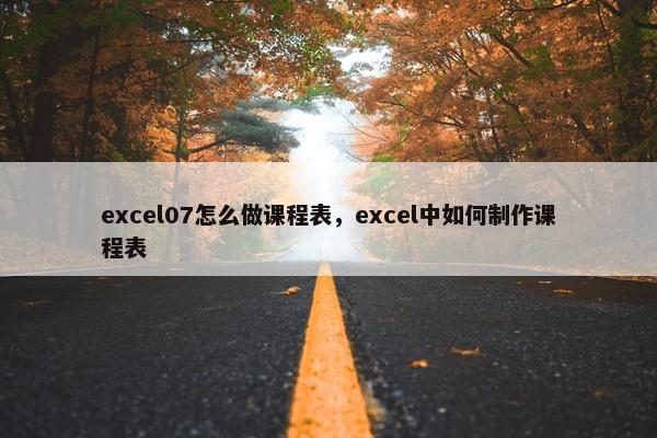 excel07怎么做课程表，excel中如何制作课程表
