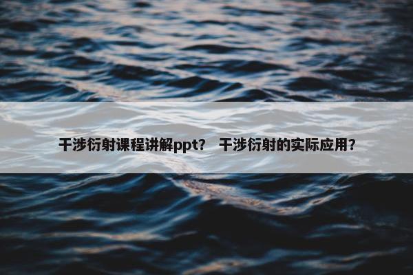 干涉衍射课程讲解ppt？ 干涉衍射的实际应用？
