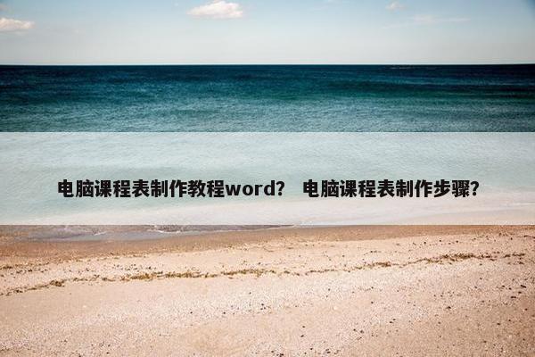 电脑课程表制作教程word？ 电脑课程表制作步骤？