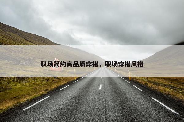 职场简约高品质穿搭，职场穿搭风格