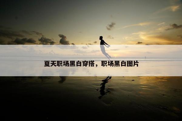 夏天职场黑白穿搭，职场黑白图片
