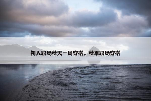 初入职场秋天一周穿搭，秋季职场穿搭