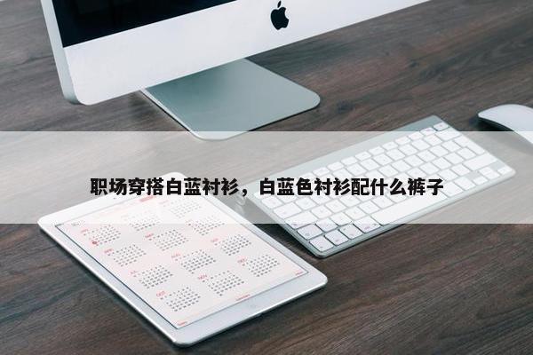 职场穿搭白蓝衬衫，白蓝色衬衫配什么裤子