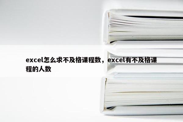 excel怎么求不及格课程数，excel有不及格课程的人数