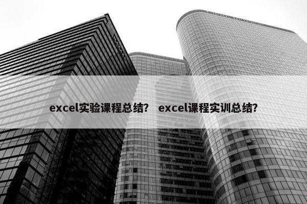 excel实验课程总结？ excel课程实训总结？