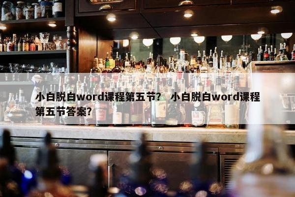 小白脱白word课程第五节？ 小白脱白word课程第五节答案？