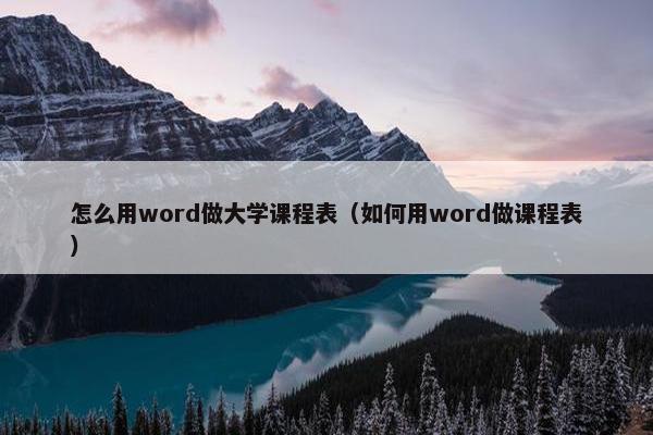 怎么用word做大学课程表（如何用word做课程表）