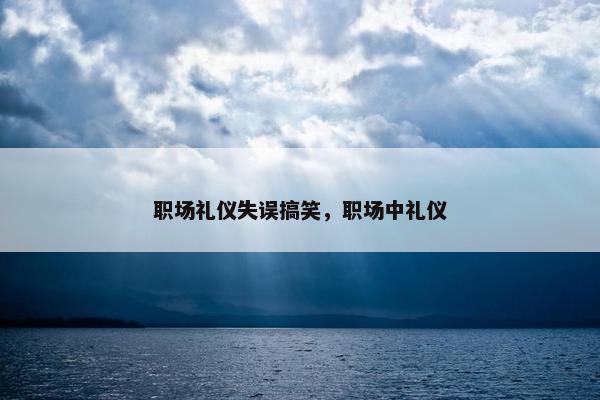 职场礼仪失误搞笑，职场中礼仪