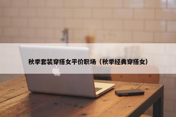 秋季套装穿搭女平价职场（秋季经典穿搭女）