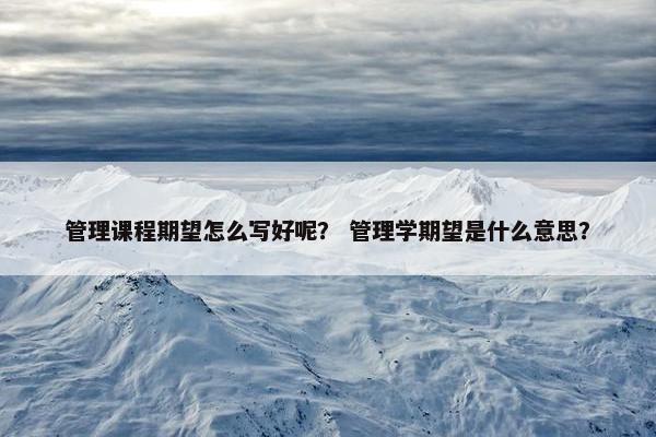 管理课程期望怎么写好呢？ 管理学期望是什么意思？