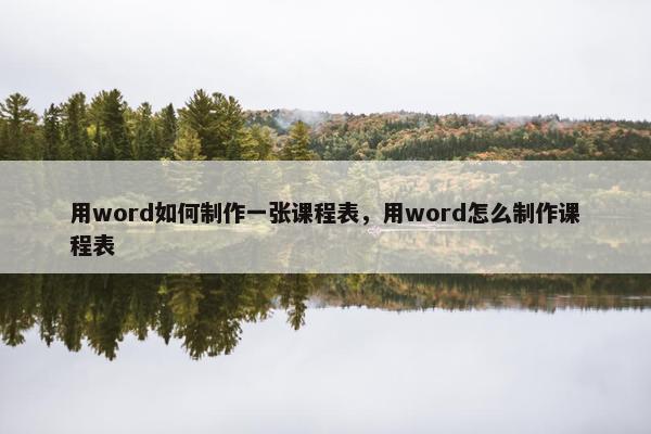 用word如何制作一张课程表，用word怎么制作课程表