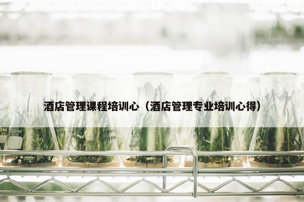 酒店管理课程培训心（酒店管理专业培训心得）