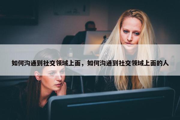 如何沟通到社交领域上面，如何沟通到社交领域上面的人