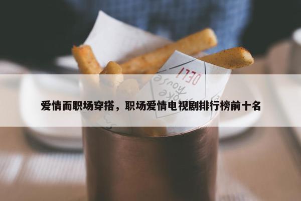 爱情而职场穿搭，职场爱情电视剧排行榜前十名