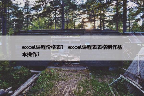 excel课程价格表？ excel课程表表格制作基本操作？