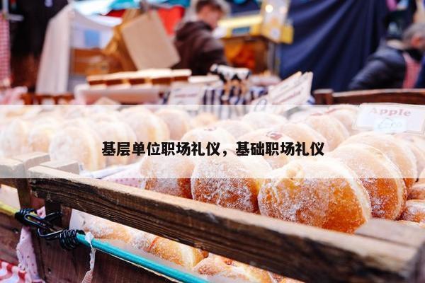 基层单位职场礼仪，基础职场礼仪