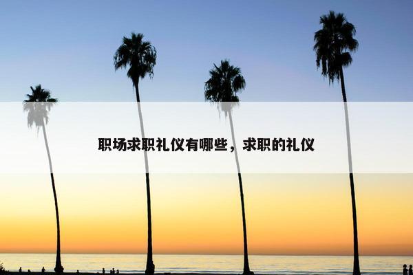 职场求职礼仪有哪些，求职的礼仪
