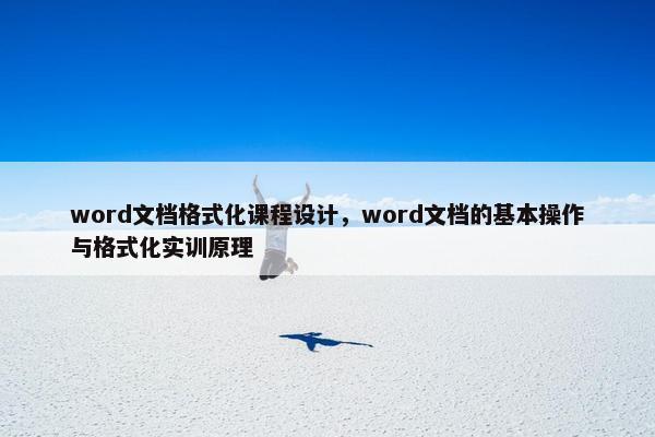 word文档格式化课程设计，word文档的基本操作与格式化实训原理