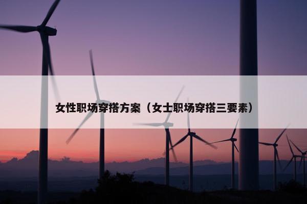 女性职场穿搭方案（女士职场穿搭三要素）