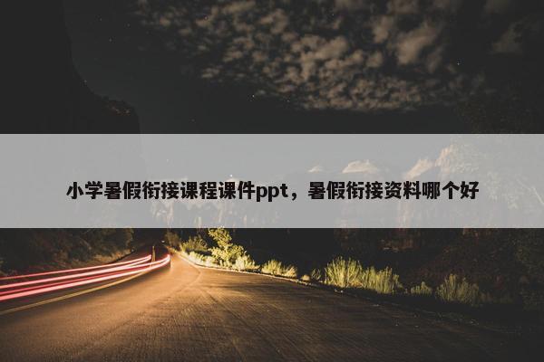小学暑假衔接课程课件ppt，暑假衔接资料哪个好