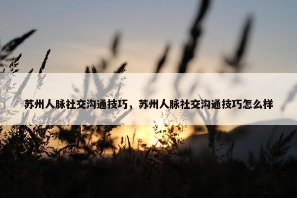 苏州人脉社交沟通技巧，苏州人脉社交沟通技巧怎么样