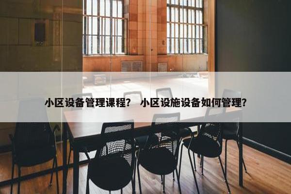 小区设备管理课程？ 小区设施设备如何管理？