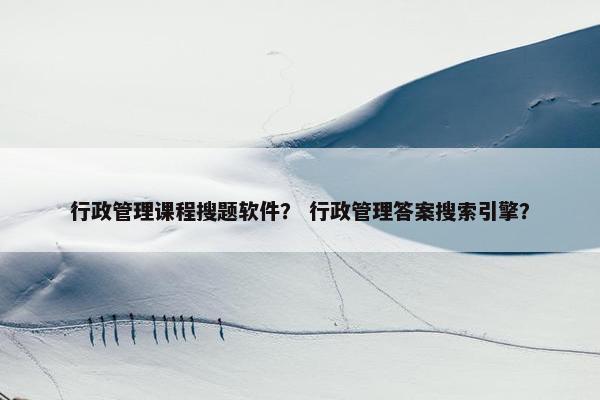 行政管理课程搜题软件？ 行政管理答案搜索引擎？