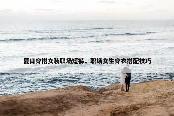 夏日穿搭女装职场短裤，职场女生穿衣搭配技巧