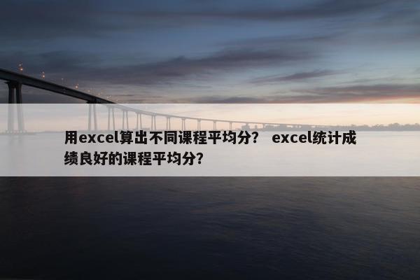 用excel算出不同课程平均分？ excel统计成绩良好的课程平均分？