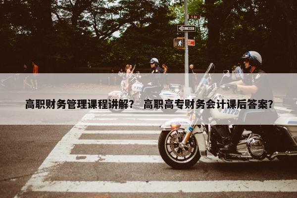 高职财务管理课程讲解？ 高职高专财务会计课后答案？