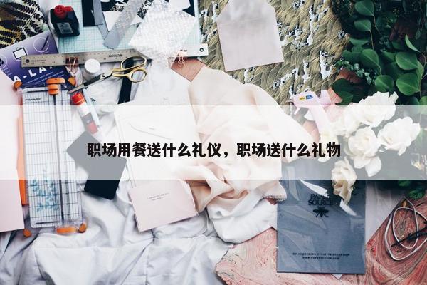 职场用餐送什么礼仪，职场送什么礼物