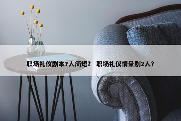 职场礼仪剧本7人简短？ 职场礼仪情景剧2人？