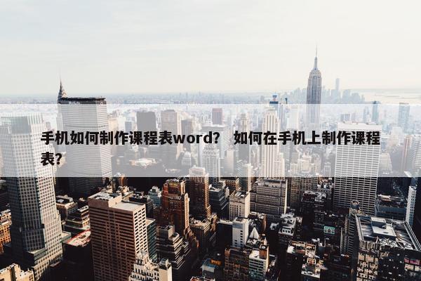 手机如何制作课程表word？ 如何在手机上制作课程表？