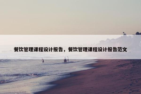 餐饮管理课程设计报告，餐饮管理课程设计报告范文