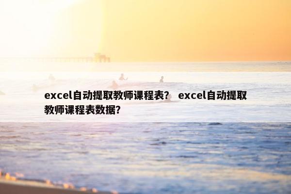 excel自动提取教师课程表？ excel自动提取教师课程表数据？