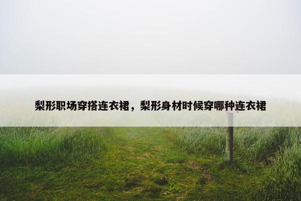梨形职场穿搭连衣裙，梨形身材时候穿哪种连衣裙