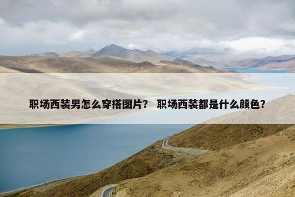 职场西装男怎么穿搭图片？ 职场西装都是什么颜色？